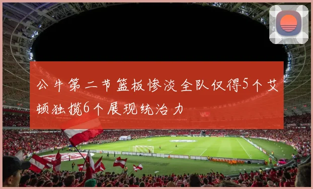 公牛第二节篮板惨淡全队仅得5个艾顿独揽6个展现统治力