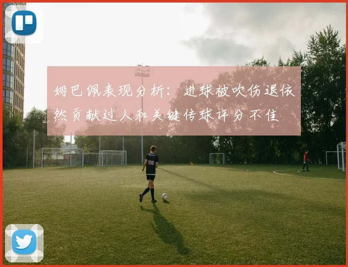 姆巴佩表现分析：进球被吹伤退依然贡献过人和关键传球评分不佳