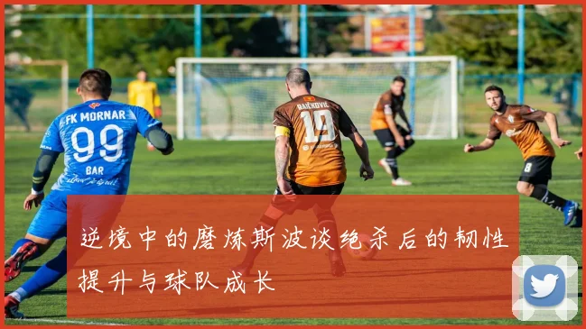 逆境中的磨炼斯波谈绝杀后的韧性提升与球队成长