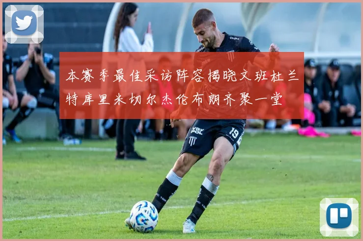 本赛季最佳采访阵容揭晓文班杜兰特库里米切尔杰伦布朗齐聚一堂