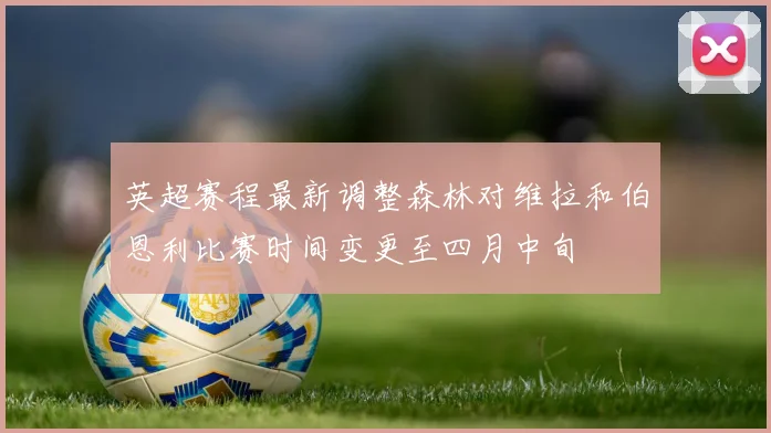 英超赛程最新调整森林对维拉和伯恩利比赛时间变更至四月中旬