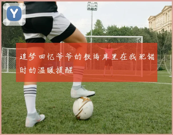 追梦回忆爷爷的教诲库里在我犯错时的温暖提醒