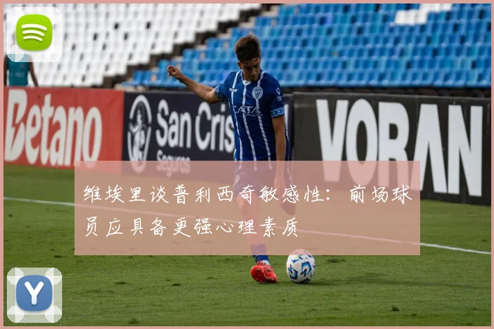 维埃里谈普利西奇敏感性：前场球员应具备更强心理素质