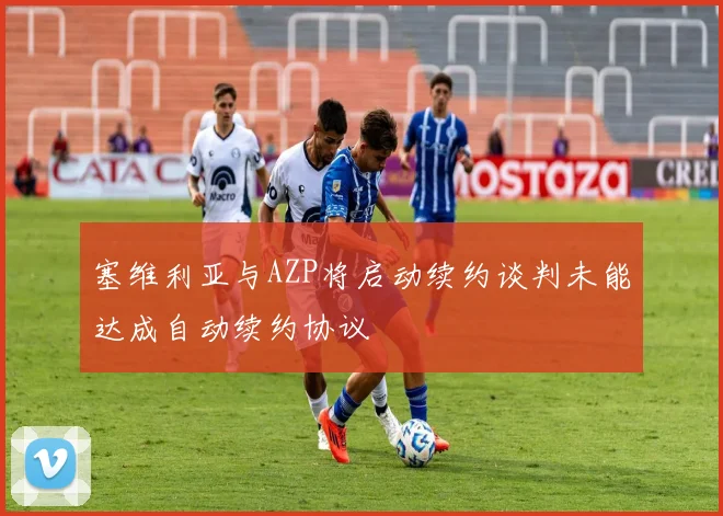 塞维利亚与AZP将启动续约谈判未能达成自动续约协议