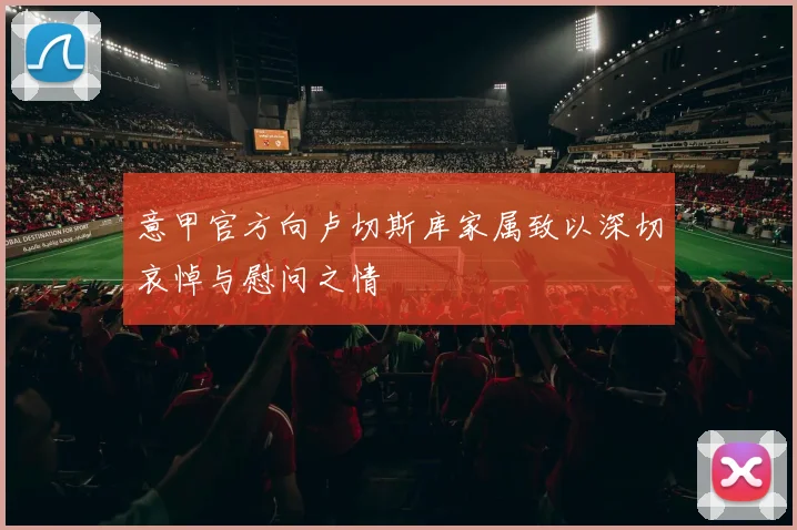 意甲官方向卢切斯库家属致以深切哀悼与慰问之情