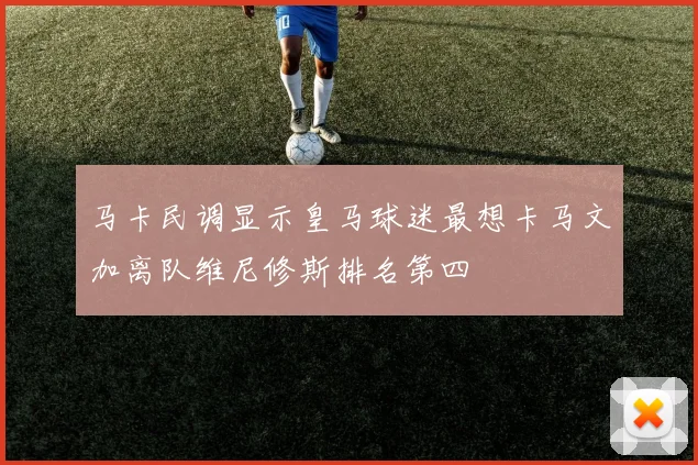 马卡民调显示皇马球迷最想卡马文加离队维尼修斯排名第四