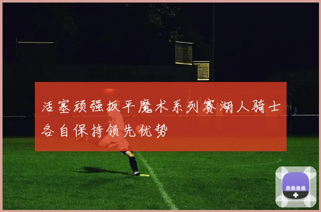 活塞顽强扳平魔术系列赛湖人骑士各自保持领先优势