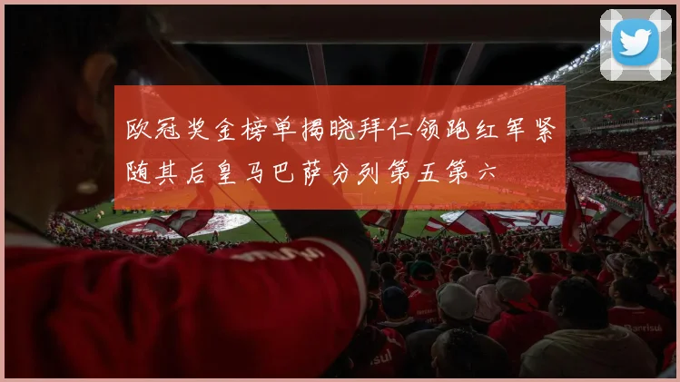 欧冠奖金榜单揭晓拜仁领跑红军紧随其后皇马巴萨分列第五第六