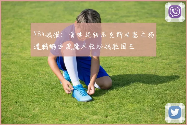 NBA战报：黄蜂逆转尼克斯活塞主场遭鹈鹕逆袭魔术轻松战胜国王