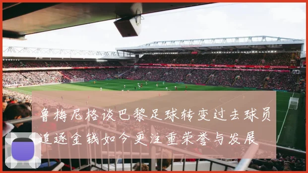 鲁梅尼格谈巴黎足球转变过去球员追逐金钱如今更注重荣誉与发展