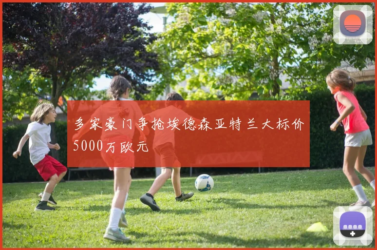 多家豪门争抢埃德森亚特兰大标价5000万欧元