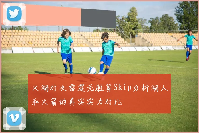 火湖对决雷霆无胜算Skip分析湖人和火箭的真实实力对比