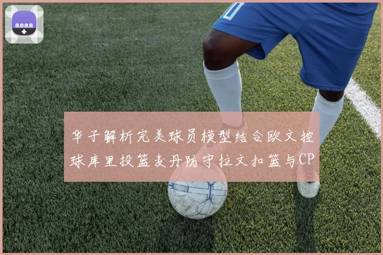 华子解析完美球员模型结合欧文控球库里投篮麦丹防守拉文扣篮与CP球商