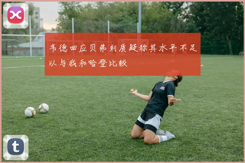 韦德回应贝弗利质疑称其水平不足以与我和哈登比较
