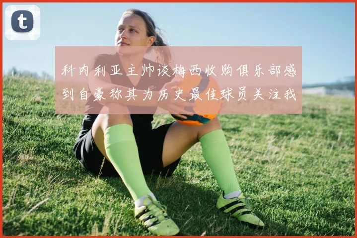 科内利亚主帅谈梅西收购俱乐部感到自豪称其为历史最佳球员关注我们
