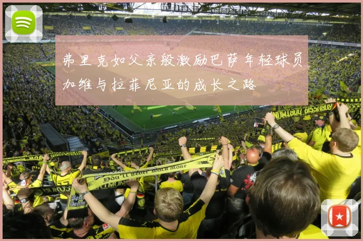弗里克如父亲般激励巴萨年轻球员加维与拉菲尼亚的成长之路
