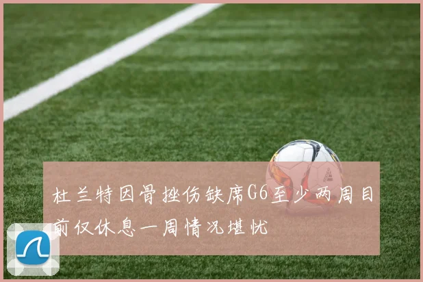 杜兰特因骨挫伤缺席G6至少两周目前仅休息一周情况堪忧