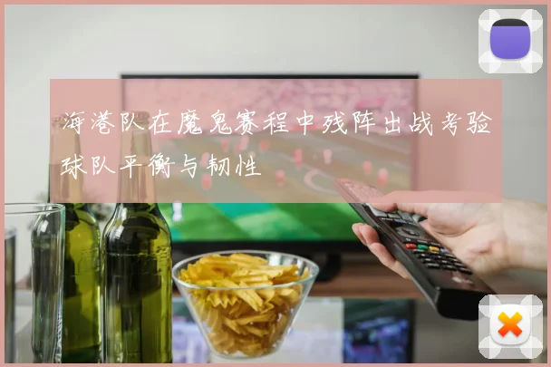 海港队在魔鬼赛程中残阵出战考验球队平衡与韧性