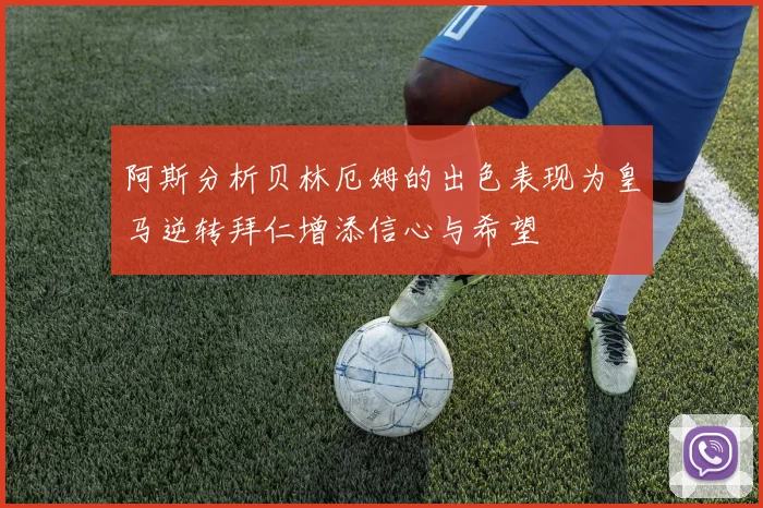 阿斯分析贝林厄姆的出色表现为皇马逆转拜仁增添信心与希望