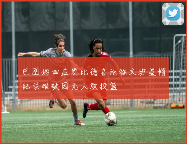 巴图姆回应恩比德言论称文班盖帽纪录难破因无人敢投篮